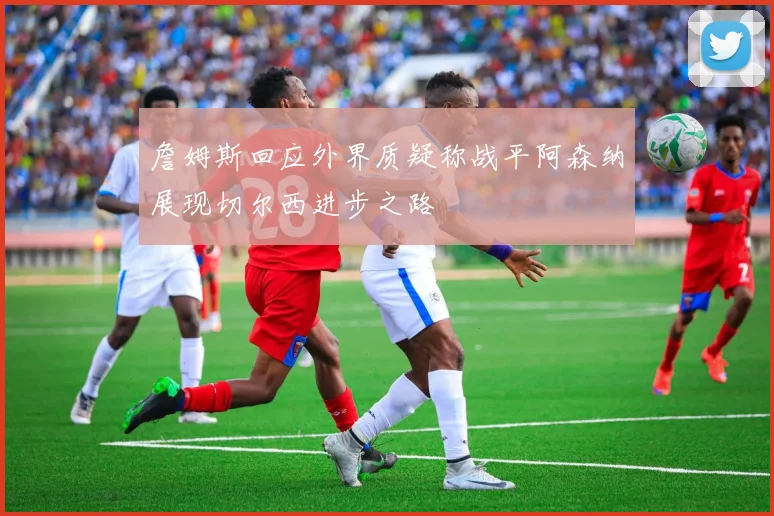 詹姆斯回应外界质疑称战平阿森纳展现切尔西进步之路