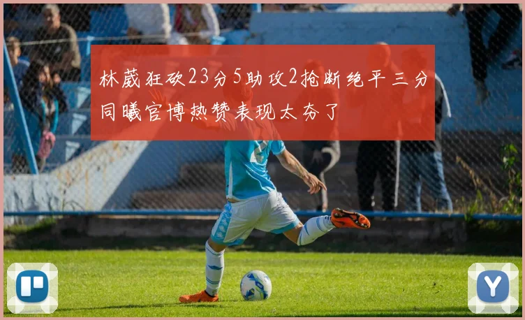 林葳狂砍23分5助攻2抢断绝平三分同曦官博热赞表现太夯了