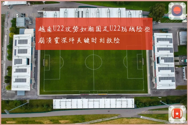 越南U22攻势如潮国足U22防线险些崩溃霍深坪关键时刻救险