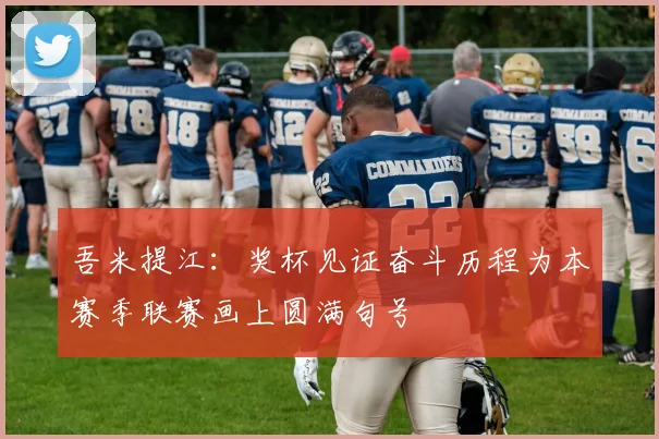 吾米提江：奖杯见证奋斗历程为本赛季联赛画上圆满句号
