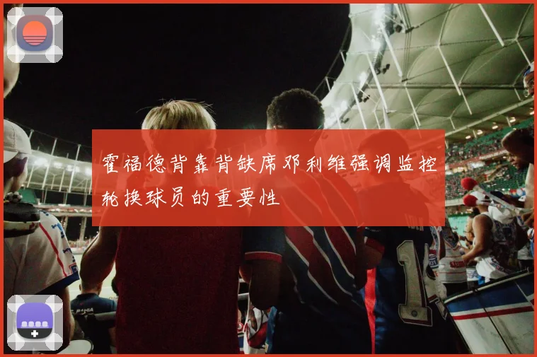 霍福德背靠背缺席邓利维强调监控轮换球员的重要性