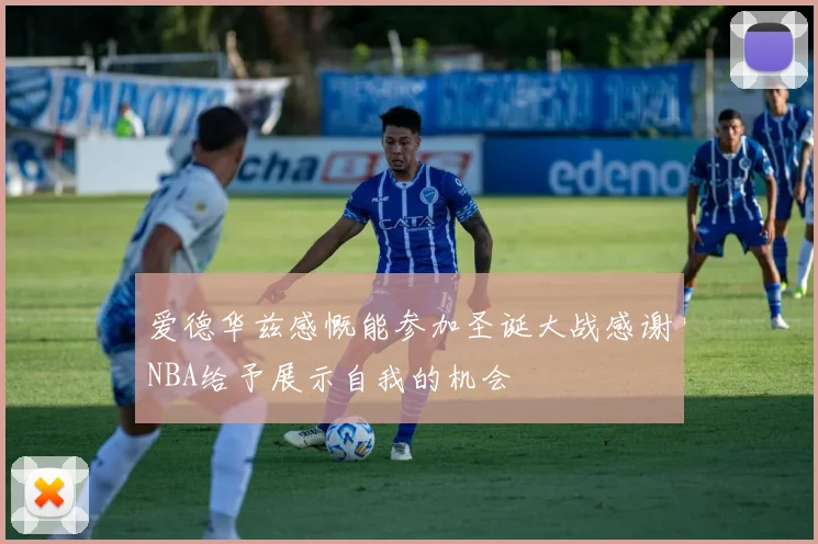 爱德华兹感慨能参加圣诞大战感谢NBA给予展示自我的机会