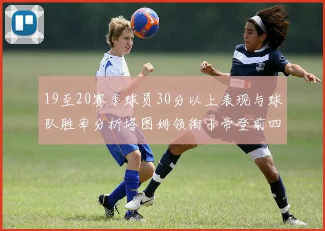 19至20赛季球员30分以上表现与球队胜率分析塔图姆领衔卡帝登前四