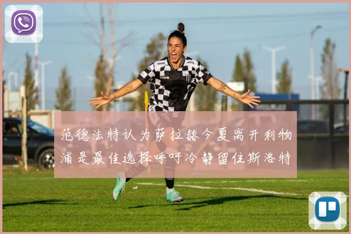 范德法特认为萨拉赫今夏离开利物浦是最佳选择呼吁冷静留住斯洛特