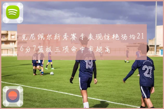 克尼佩尔新秀赛季表现惊艳场均216分7篮板三项命中率超高