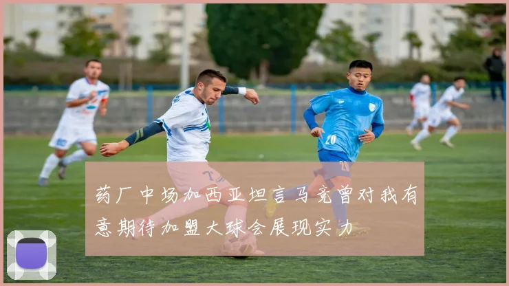 药厂中场加西亚坦言马竞曾对我有意期待加盟大球会展现实力