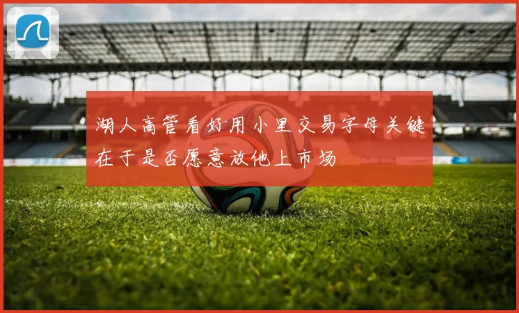 湖人高管看好用小里交易字母关键在于是否愿意放他上市场