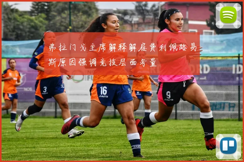 弗拉门戈主席解释解雇费利佩路易斯原因强调竞技层面考量