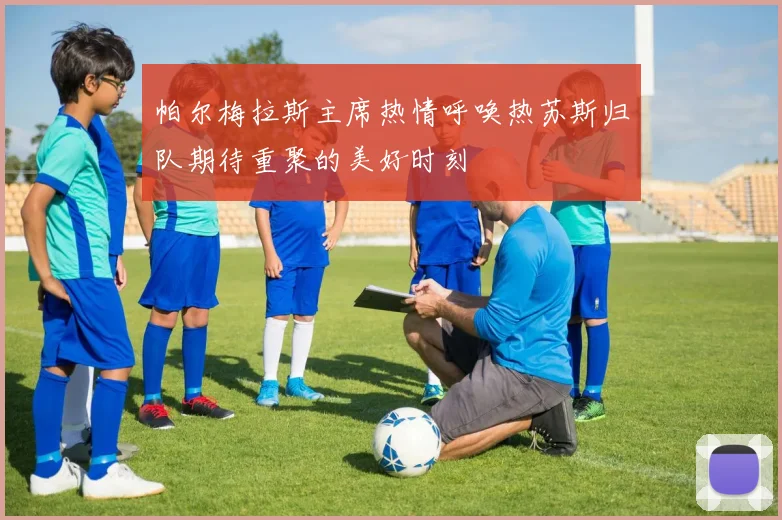 帕尔梅拉斯主席热情呼唤热苏斯归队期待重聚的美好时刻
