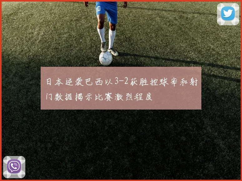 日本逆袭巴西以3-2获胜控球率和射门数据揭示比赛激烈程度