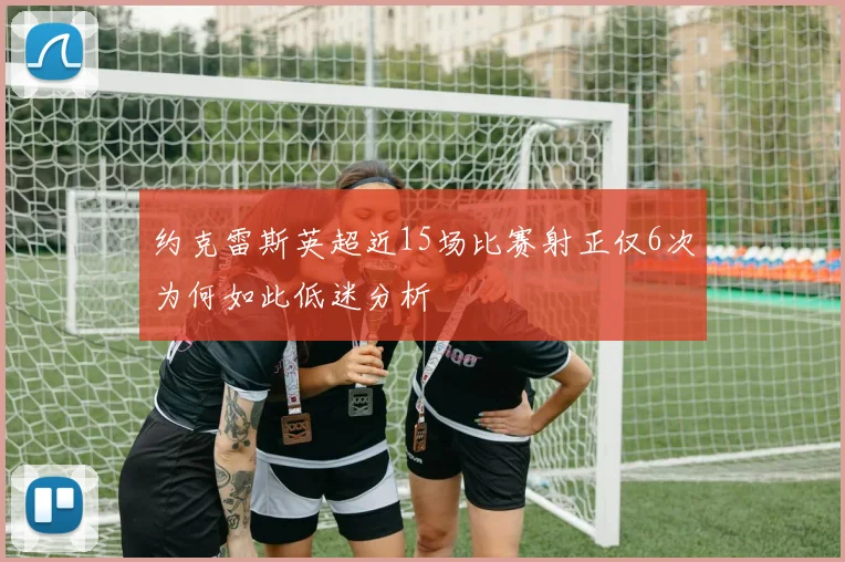 约克雷斯英超近15场比赛射正仅6次为何如此低迷分析