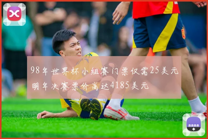 98年世界杯小组赛门票仅需25美元明年决赛票价高达4185美元