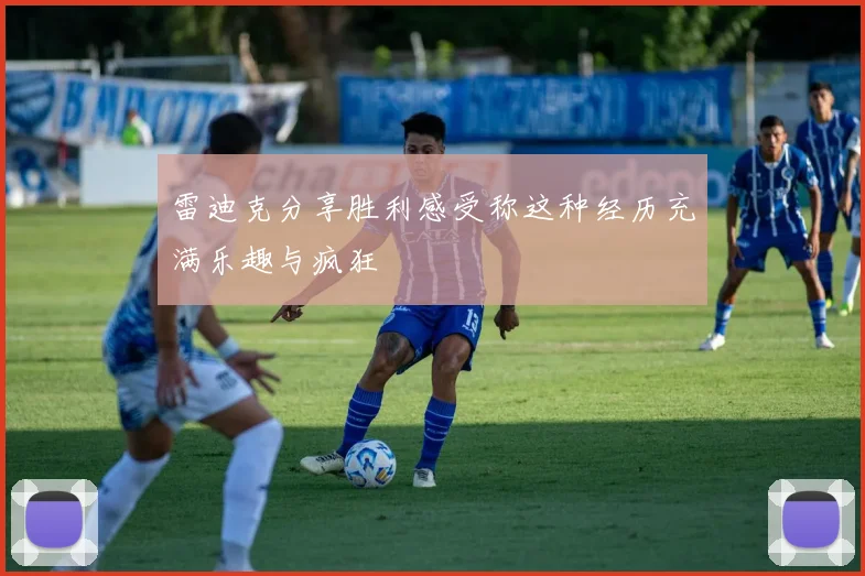 雷迪克分享胜利感受称这种经历充满乐趣与疯狂