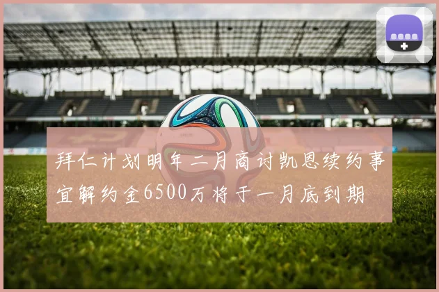 拜仁计划明年二月商讨凯恩续约事宜解约金6500万将于一月底到期