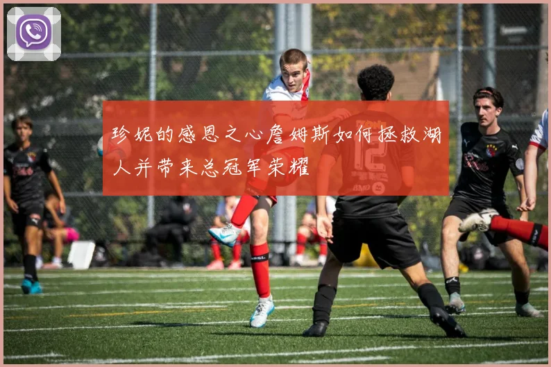 珍妮的感恩之心詹姆斯如何拯救湖人并带来总冠军荣耀
