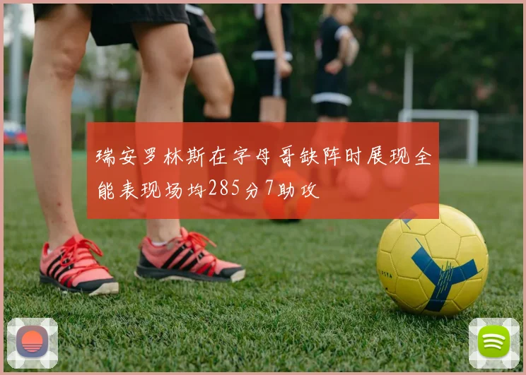 瑞安罗林斯在字母哥缺阵时展现全能表现场均285分7助攻