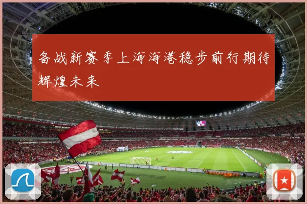 备战新赛季上海海港稳步前行期待辉煌未来