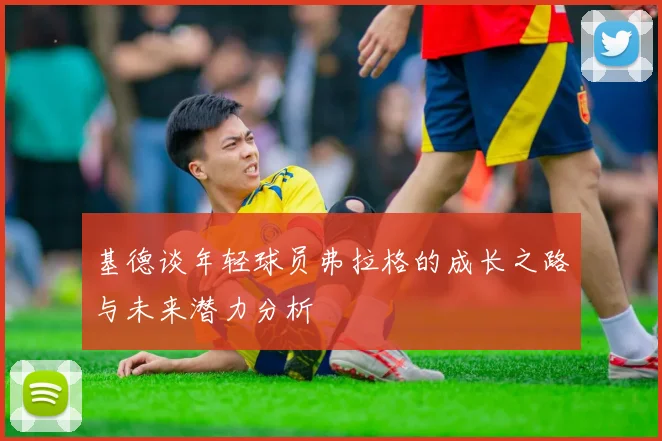 基德谈年轻球员弗拉格的成长之路与未来潜力分析