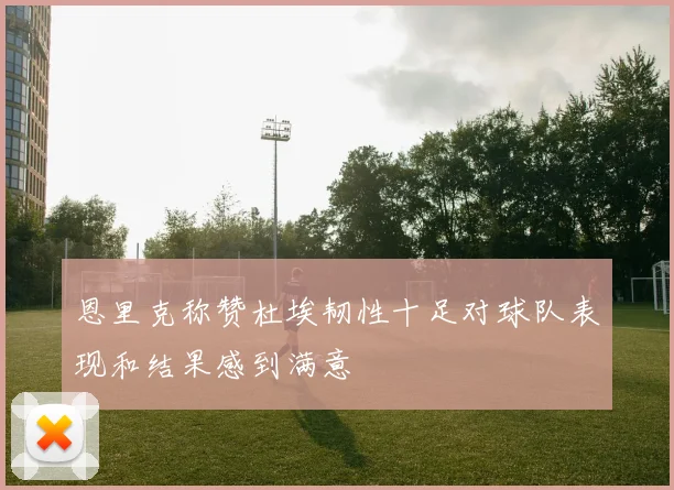 恩里克称赞杜埃韧性十足对球队表现和结果感到满意