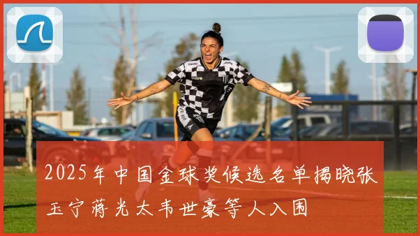 2025年中国金球奖候选名单揭晓张玉宁蒋光太韦世豪等人入围