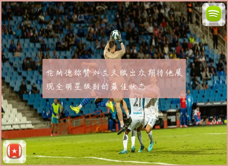 伦纳德称赞加兰天赋出众期待他展现全明星级别的最佳状态