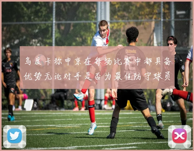 乌度卡称申京在每场比赛中都具备优势无论对手是否为最佳防守球员