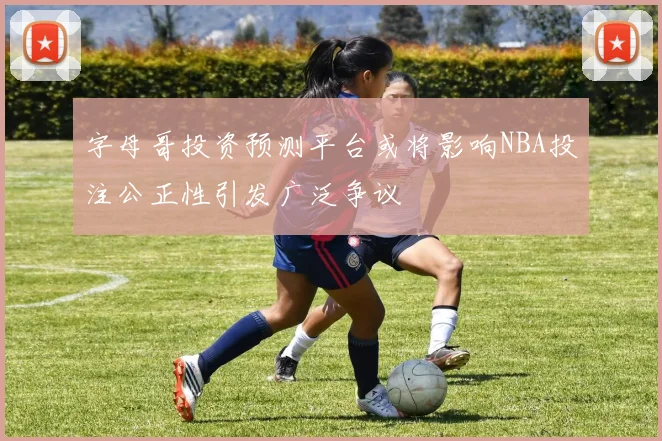 字母哥投资预测平台或将影响NBA投注公正性引发广泛争议