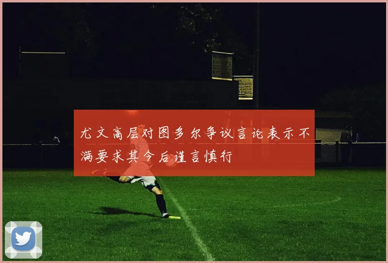 尤文高层对图多尔争议言论表示不满要求其今后谨言慎行