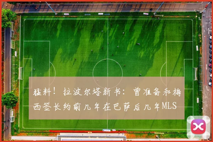 猛料！拉波尔塔新书：曾准备和梅西签长约前几年在巴萨后几年MLS