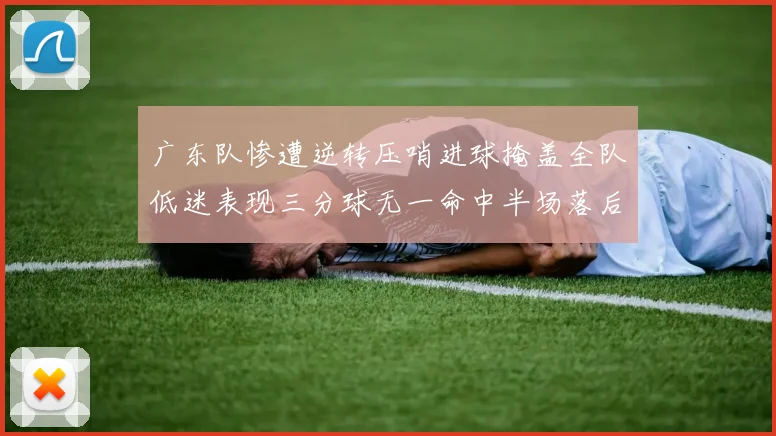 广东队惨遭逆转压哨进球掩盖全队低迷表现三分球无一命中半场落后26分