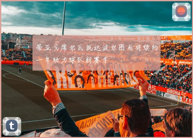 蒂亚戈席尔瓦抵达波尔图或将续约一年助力球队新赛季