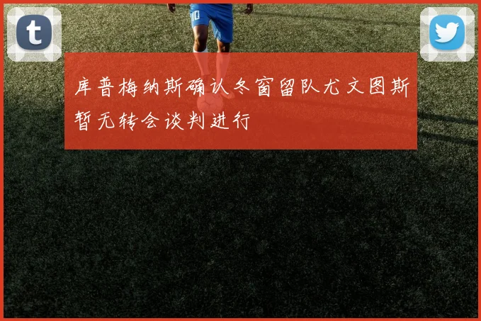 库普梅纳斯确认冬窗留队尤文图斯暂无转会谈判进行