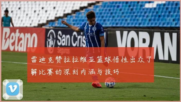 雷迪克赞拉拉维亚篮球悟性出众了解比赛的深刻内涵与技巧