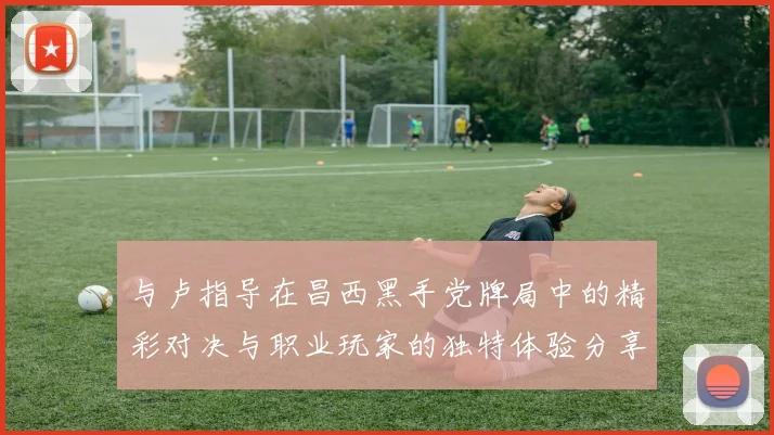 与卢指导在昌西黑手党牌局中的精彩对决与职业玩家的独特体验分享