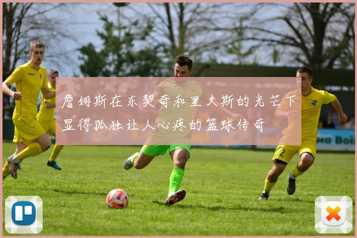 詹姆斯在东契奇和里夫斯的光芒下显得孤独让人心疼的篮球传奇