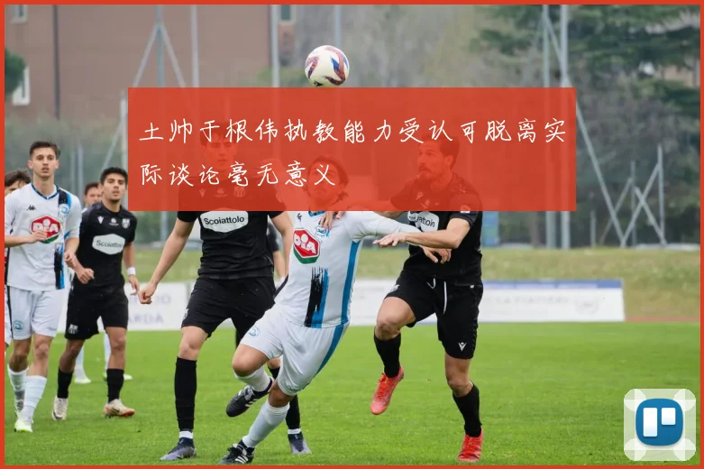 土帅于根伟执教能力受认可脱离实际谈论毫无意义
