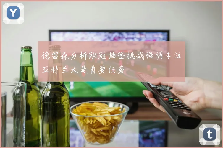 德雷森分析欧冠抽签挑战强调专注亚特兰大是首要任务