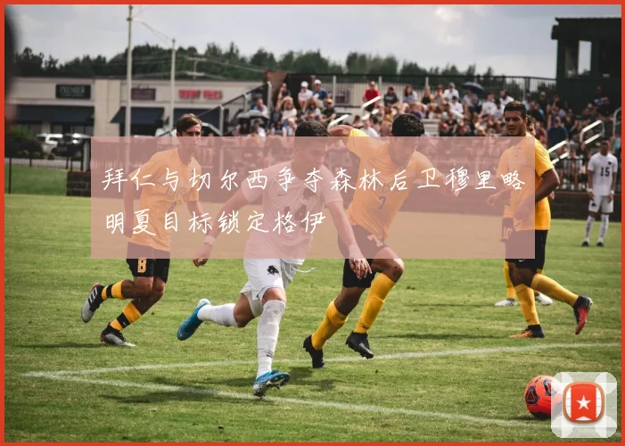 拜仁与切尔西争夺森林后卫穆里略明夏目标锁定格伊