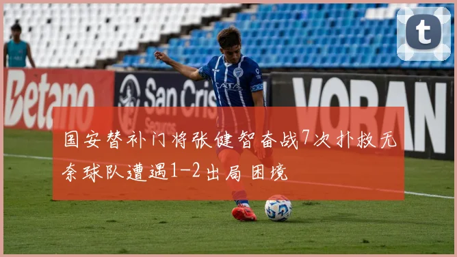 国安替补门将张健智奋战7次扑救无奈球队遭遇1-2出局困境
