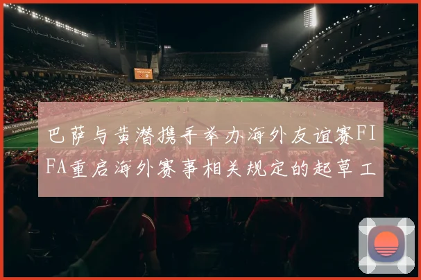 巴萨与黄潜携手举办海外友谊赛FIFA重启海外赛事相关规定的起草工作