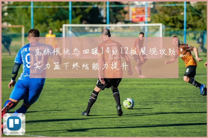 克林根状态回暖14分12板展现攻防实力篮下终结能力提升