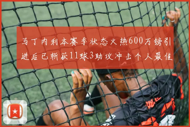 马丁内利本赛季状态火热600万镑引进后已斩获11球3助攻冲击个人最佳表现