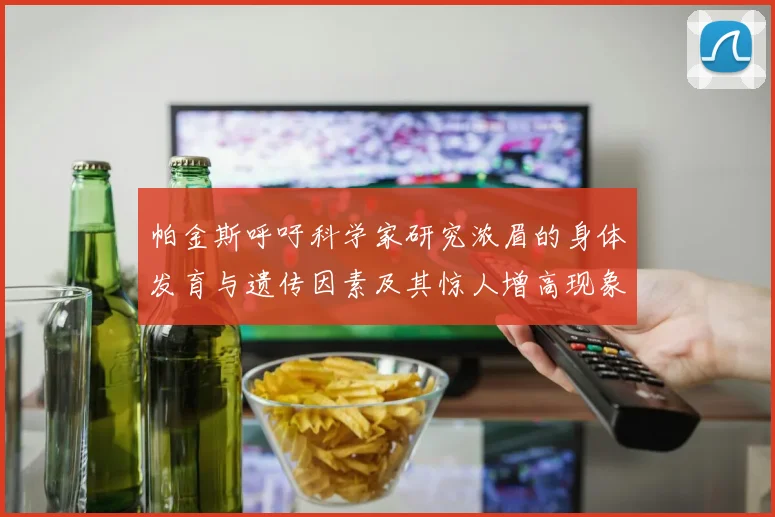 帕金斯呼吁科学家研究浓眉的身体发育与遗传因素及其惊人增高现象