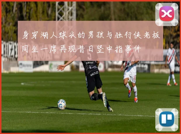 身穿湖人球衣的男孩与独行侠老板同坐一席再现昔日竖中指事件