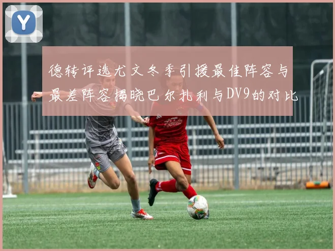 德转评选尤文冬季引援最佳阵容与最差阵容揭晓巴尔扎利与DV9的对比分析