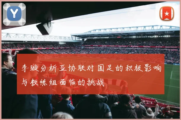 李璇分析亚协联对国足的积极影响与教练组面临的挑战