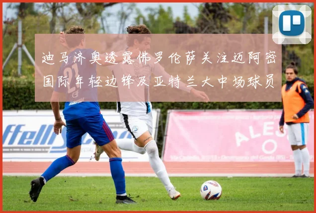 迪马济奥透露佛罗伦萨关注迈阿密国际年轻边锋及亚特兰大中场球员