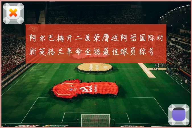 阿尔巴梅开二度荣膺迈阿密国际对新英格兰革命全场最佳球员称号