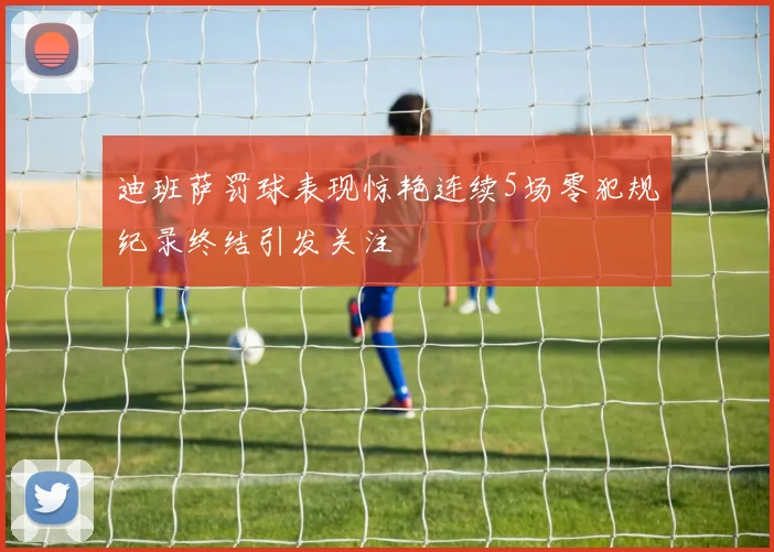迪班萨罚球表现惊艳连续5场零犯规纪录终结引发关注