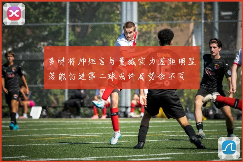 多特将帅坦言与曼城实力差距明显若能打进第二球或许局势会不同